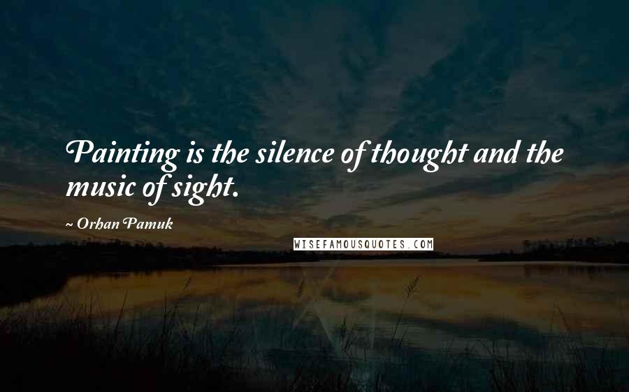 Orhan Pamuk Quotes: Painting is the silence of thought and the music of sight.