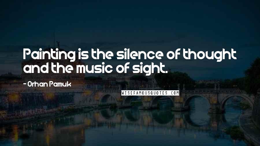 Orhan Pamuk Quotes: Painting is the silence of thought and the music of sight.