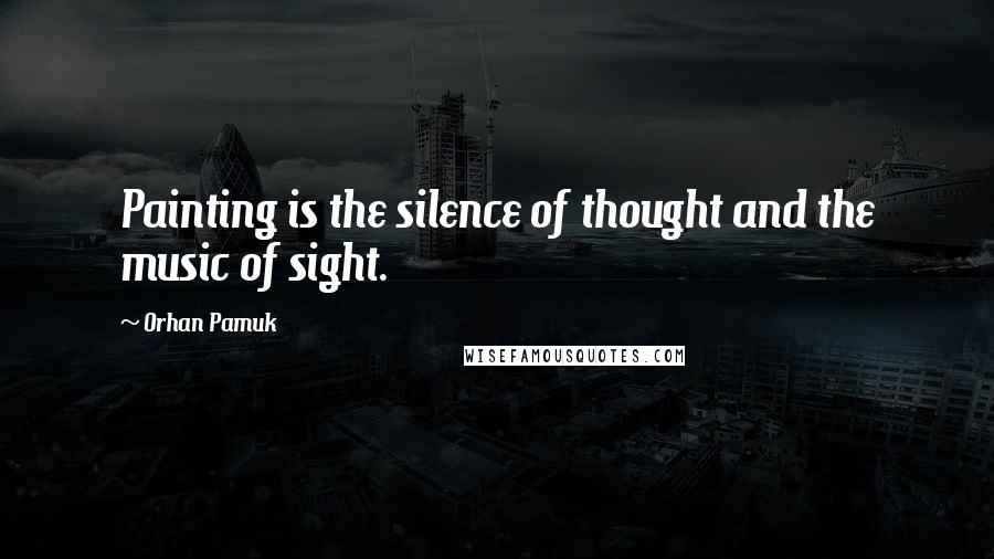 Orhan Pamuk Quotes: Painting is the silence of thought and the music of sight.