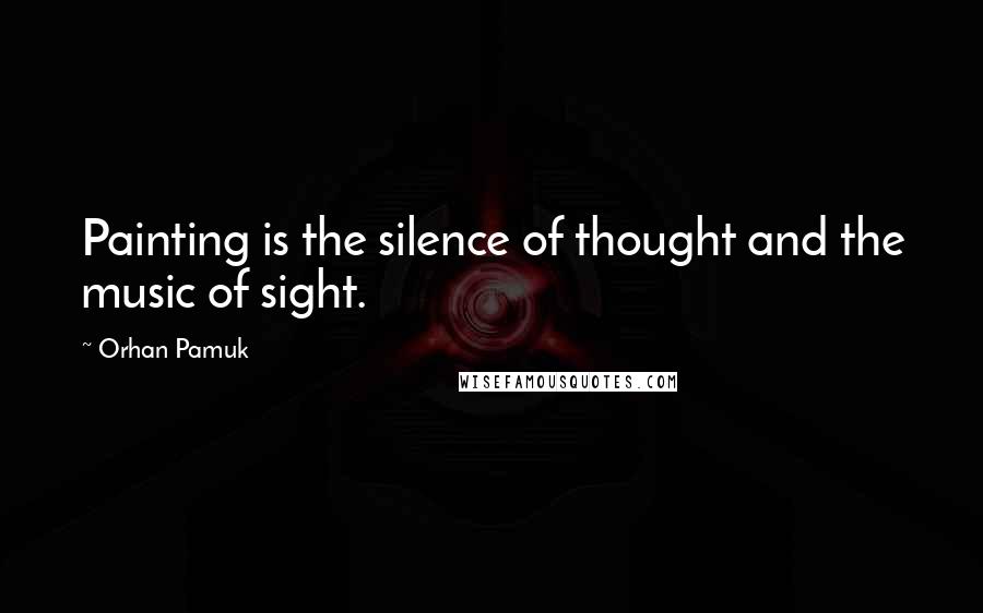 Orhan Pamuk Quotes: Painting is the silence of thought and the music of sight.