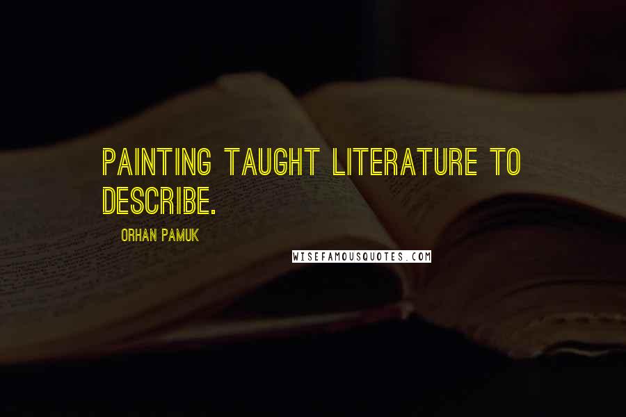 Orhan Pamuk Quotes: Painting taught literature to describe.