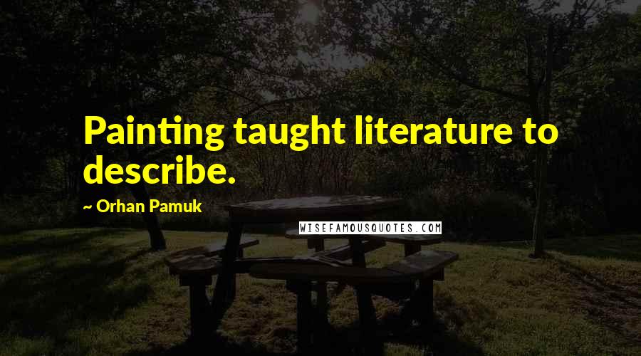 Orhan Pamuk Quotes: Painting taught literature to describe.