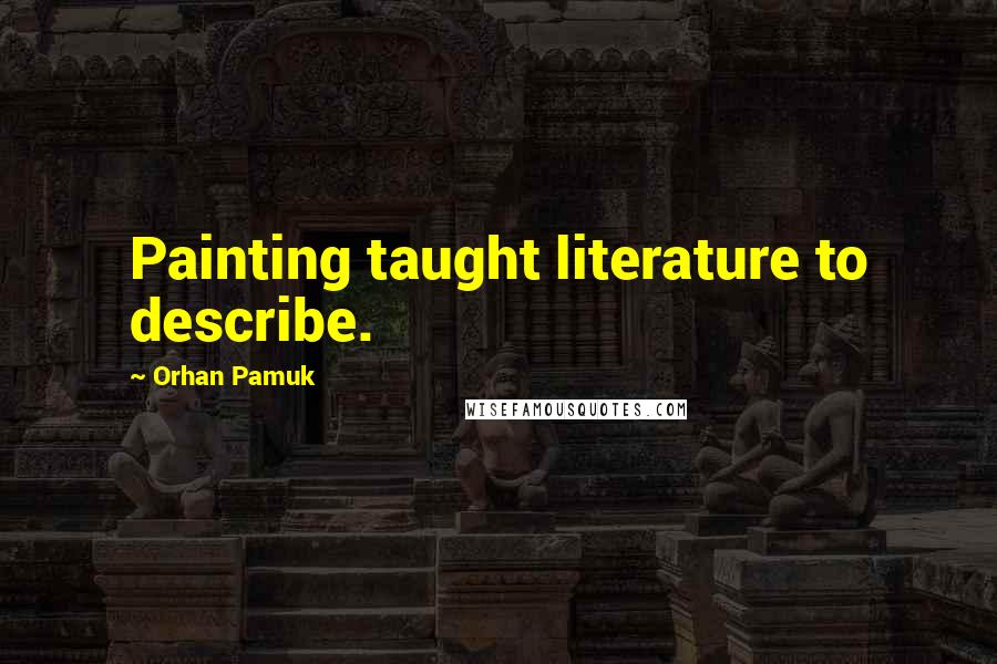 Orhan Pamuk Quotes: Painting taught literature to describe.