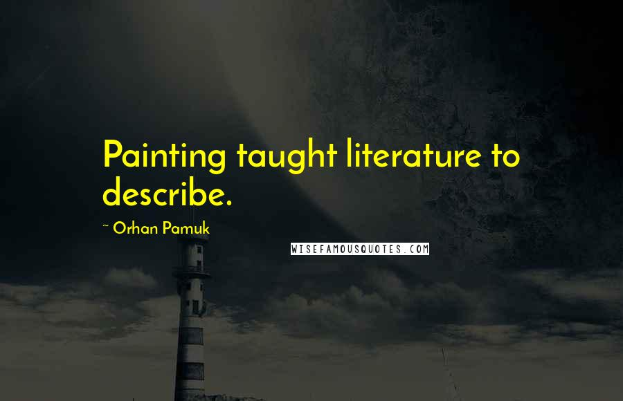 Orhan Pamuk Quotes: Painting taught literature to describe.