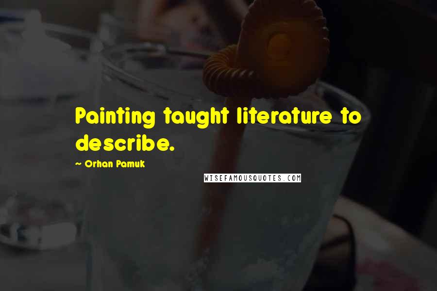 Orhan Pamuk Quotes: Painting taught literature to describe.