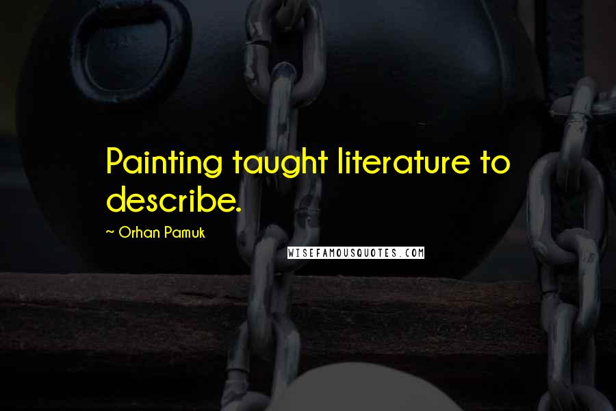 Orhan Pamuk Quotes: Painting taught literature to describe.