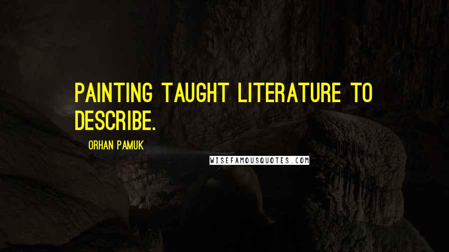 Orhan Pamuk Quotes: Painting taught literature to describe.