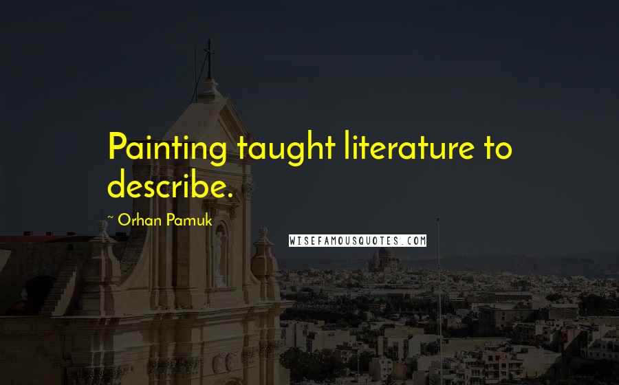 Orhan Pamuk Quotes: Painting taught literature to describe.