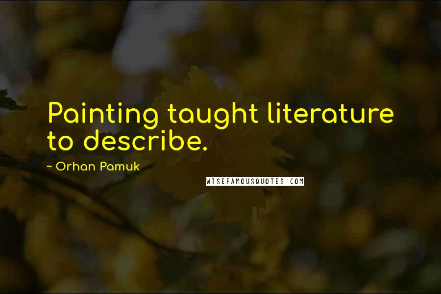 Orhan Pamuk Quotes: Painting taught literature to describe.
