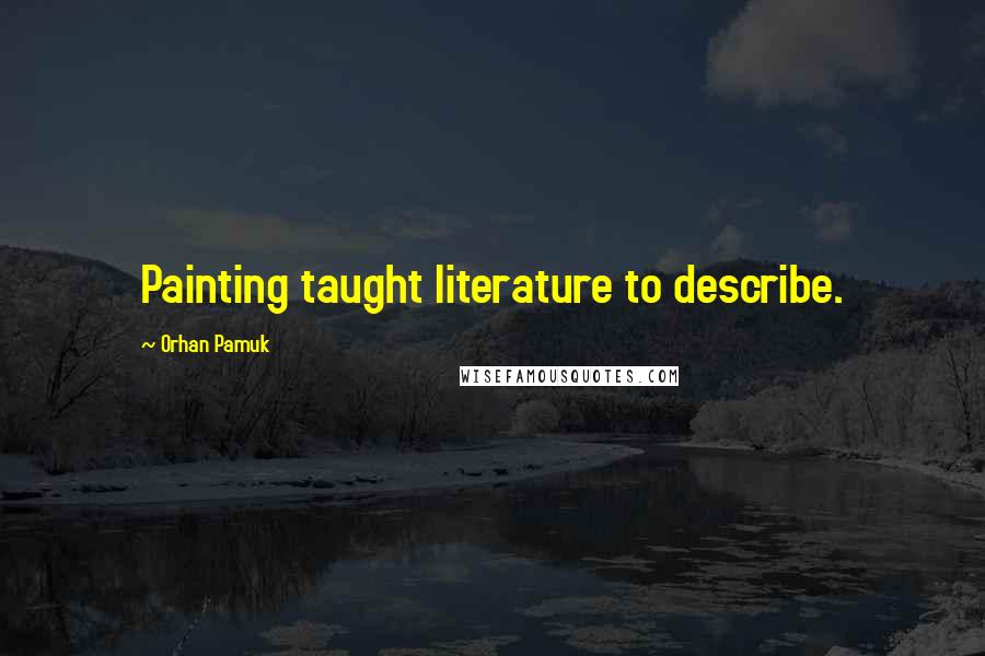 Orhan Pamuk Quotes: Painting taught literature to describe.