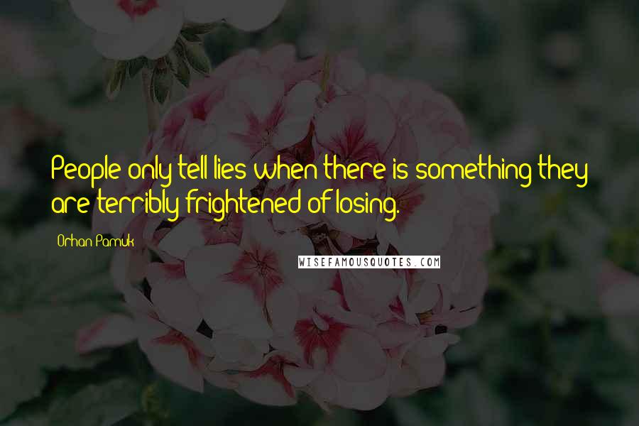 Orhan Pamuk Quotes: People only tell lies when there is something they are terribly frightened of losing.