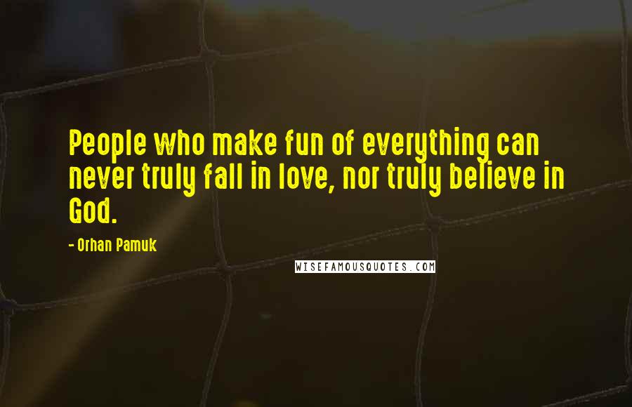 Orhan Pamuk Quotes: People who make fun of everything can never truly fall in love, nor truly believe in God.