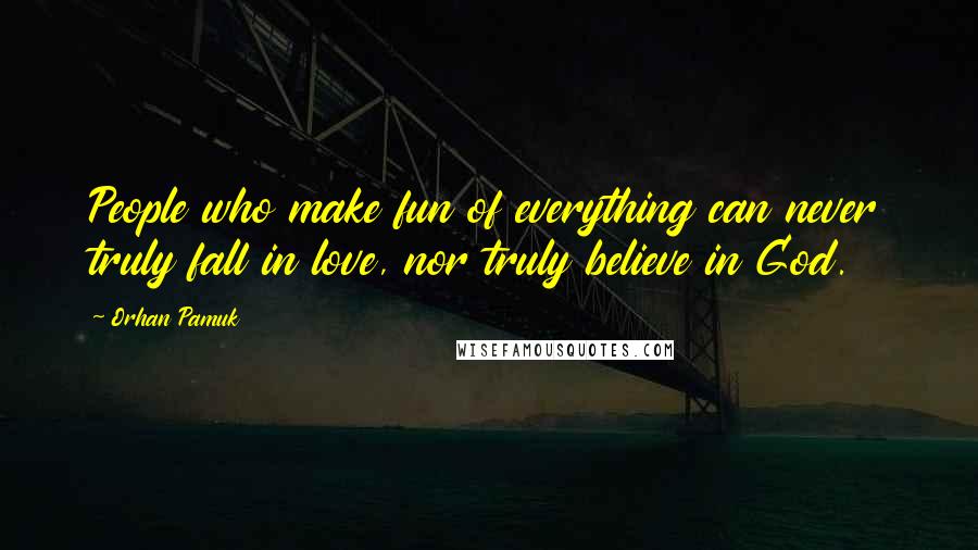 Orhan Pamuk Quotes: People who make fun of everything can never truly fall in love, nor truly believe in God.