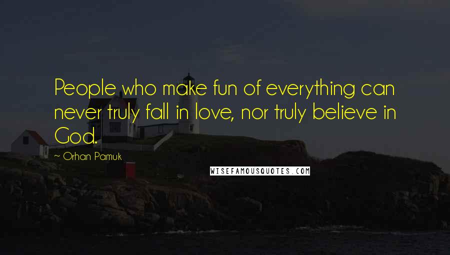 Orhan Pamuk Quotes: People who make fun of everything can never truly fall in love, nor truly believe in God.