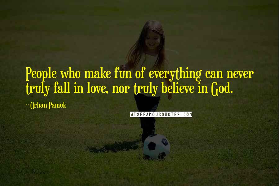 Orhan Pamuk Quotes: People who make fun of everything can never truly fall in love, nor truly believe in God.