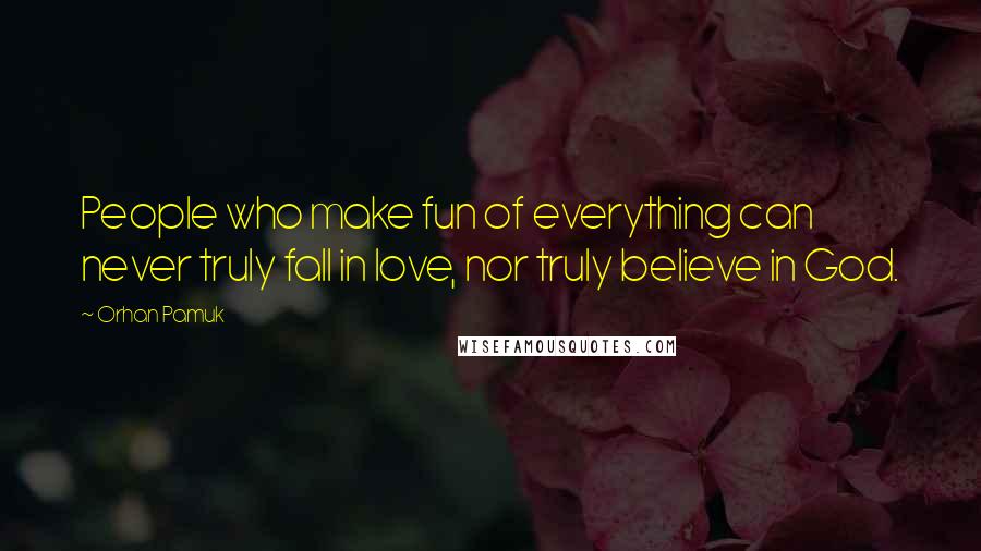 Orhan Pamuk Quotes: People who make fun of everything can never truly fall in love, nor truly believe in God.