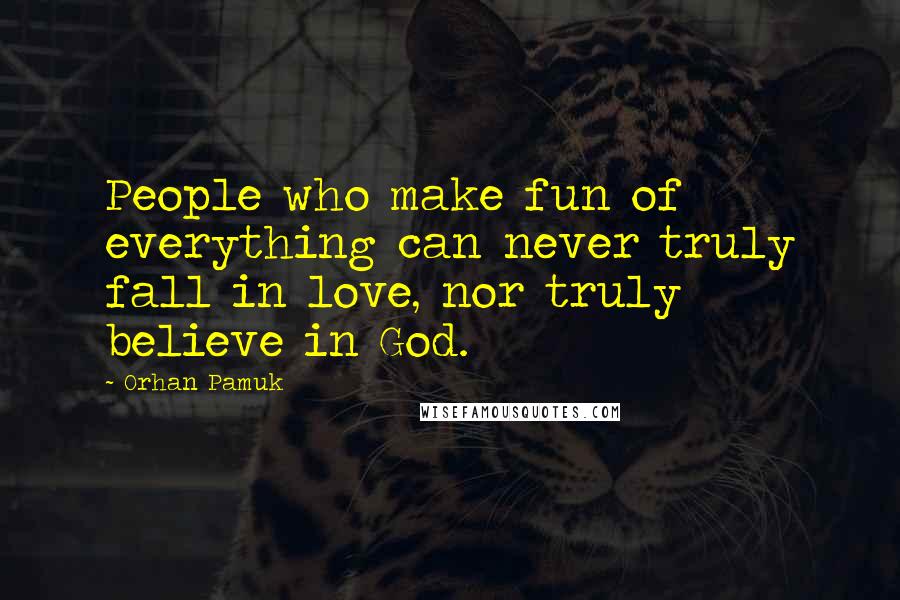 Orhan Pamuk Quotes: People who make fun of everything can never truly fall in love, nor truly believe in God.