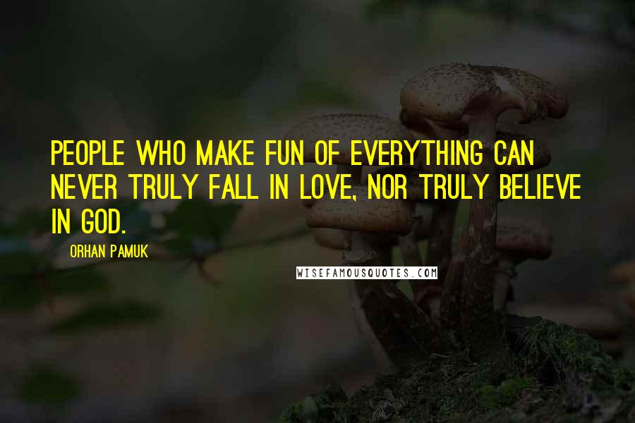 Orhan Pamuk Quotes: People who make fun of everything can never truly fall in love, nor truly believe in God.