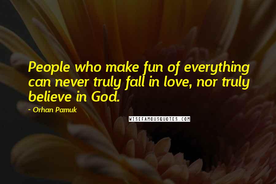 Orhan Pamuk Quotes: People who make fun of everything can never truly fall in love, nor truly believe in God.