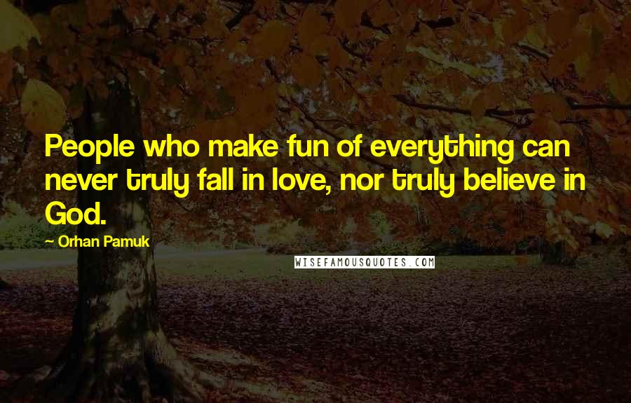 Orhan Pamuk Quotes: People who make fun of everything can never truly fall in love, nor truly believe in God.