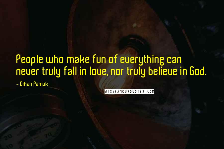 Orhan Pamuk Quotes: People who make fun of everything can never truly fall in love, nor truly believe in God.