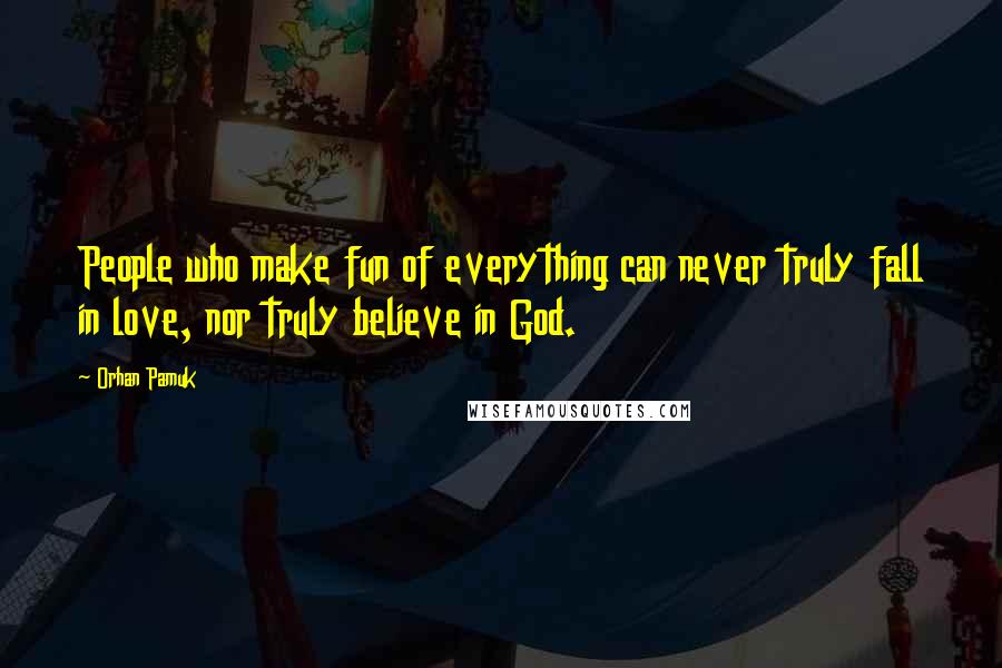 Orhan Pamuk Quotes: People who make fun of everything can never truly fall in love, nor truly believe in God.