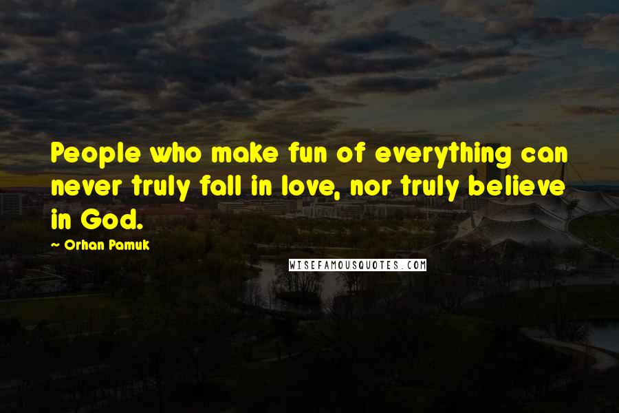 Orhan Pamuk Quotes: People who make fun of everything can never truly fall in love, nor truly believe in God.