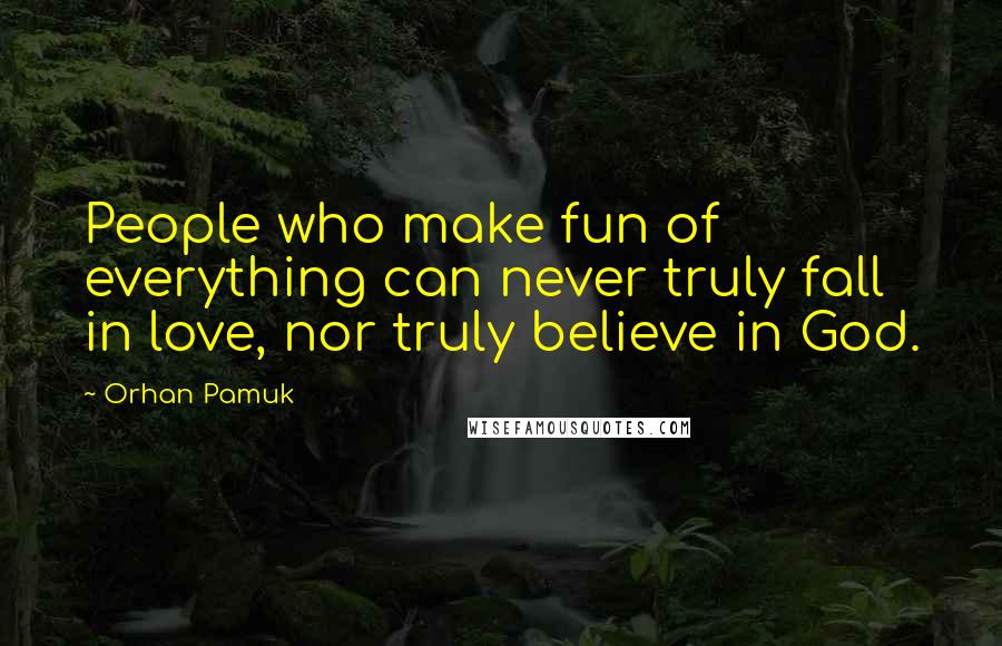 Orhan Pamuk Quotes: People who make fun of everything can never truly fall in love, nor truly believe in God.