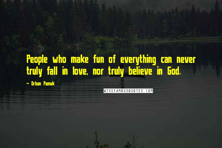 Orhan Pamuk Quotes: People who make fun of everything can never truly fall in love, nor truly believe in God.