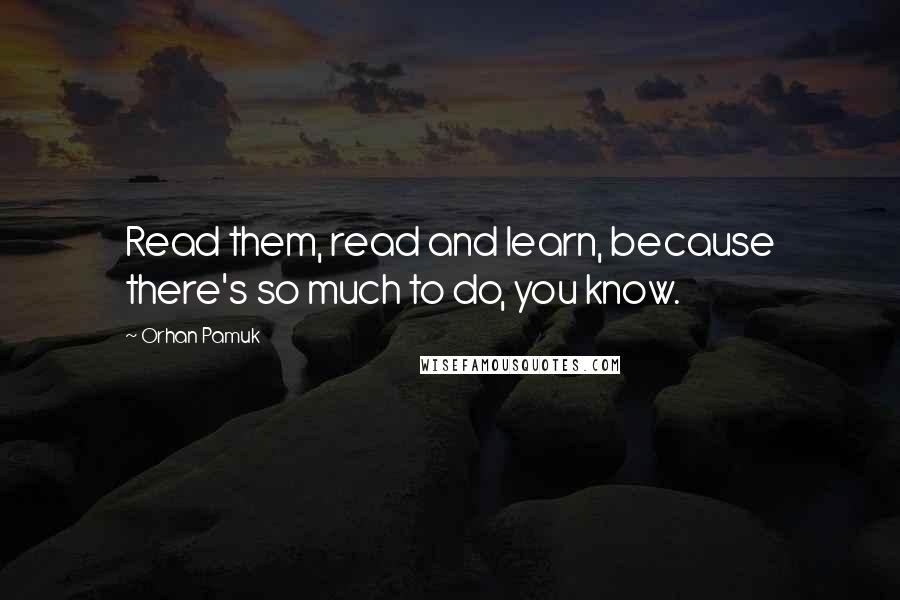 Orhan Pamuk Quotes: Read them, read and learn, because there's so much to do, you know.