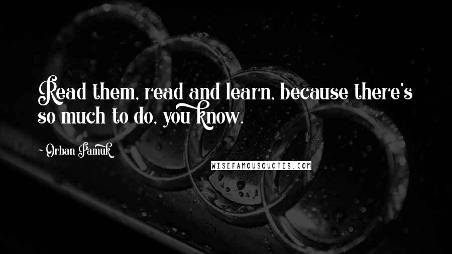 Orhan Pamuk Quotes: Read them, read and learn, because there's so much to do, you know.