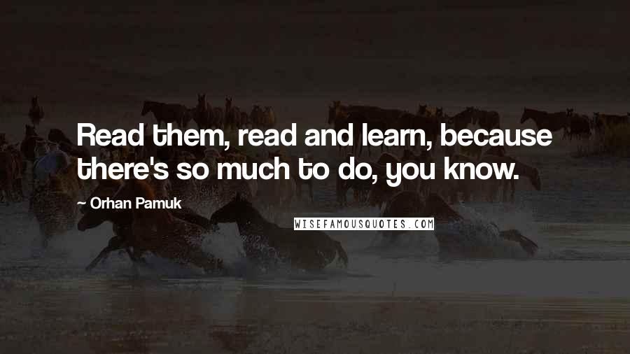 Orhan Pamuk Quotes: Read them, read and learn, because there's so much to do, you know.
