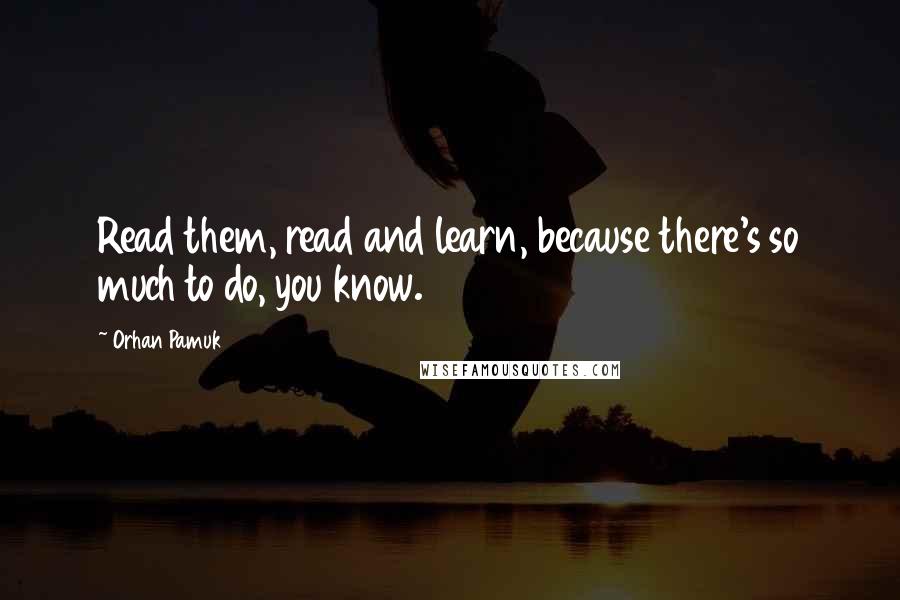 Orhan Pamuk Quotes: Read them, read and learn, because there's so much to do, you know.