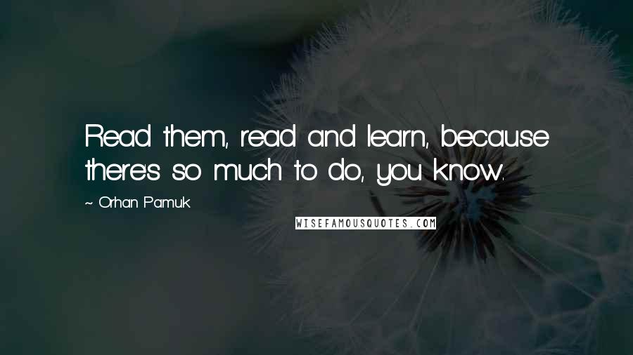 Orhan Pamuk Quotes: Read them, read and learn, because there's so much to do, you know.