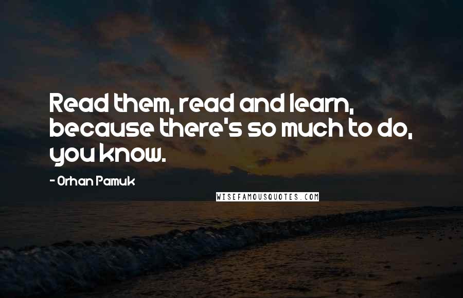 Orhan Pamuk Quotes: Read them, read and learn, because there's so much to do, you know.