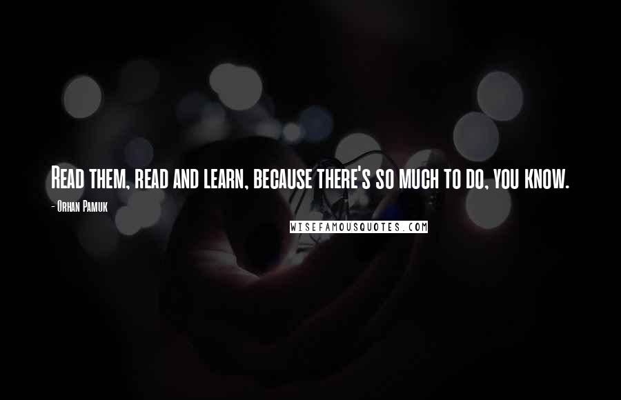 Orhan Pamuk Quotes: Read them, read and learn, because there's so much to do, you know.