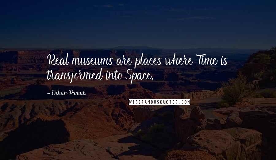 Orhan Pamuk Quotes: Real museums are places where Time is transformed into Space.