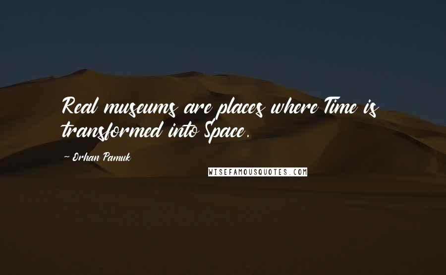 Orhan Pamuk Quotes: Real museums are places where Time is transformed into Space.