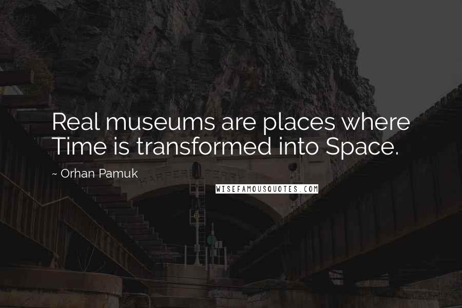 Orhan Pamuk Quotes: Real museums are places where Time is transformed into Space.