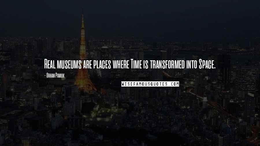 Orhan Pamuk Quotes: Real museums are places where Time is transformed into Space.
