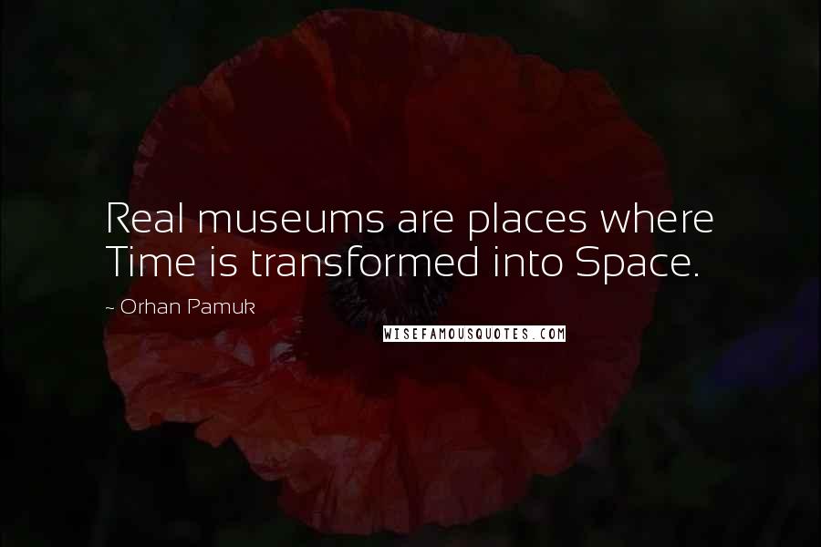 Orhan Pamuk Quotes: Real museums are places where Time is transformed into Space.