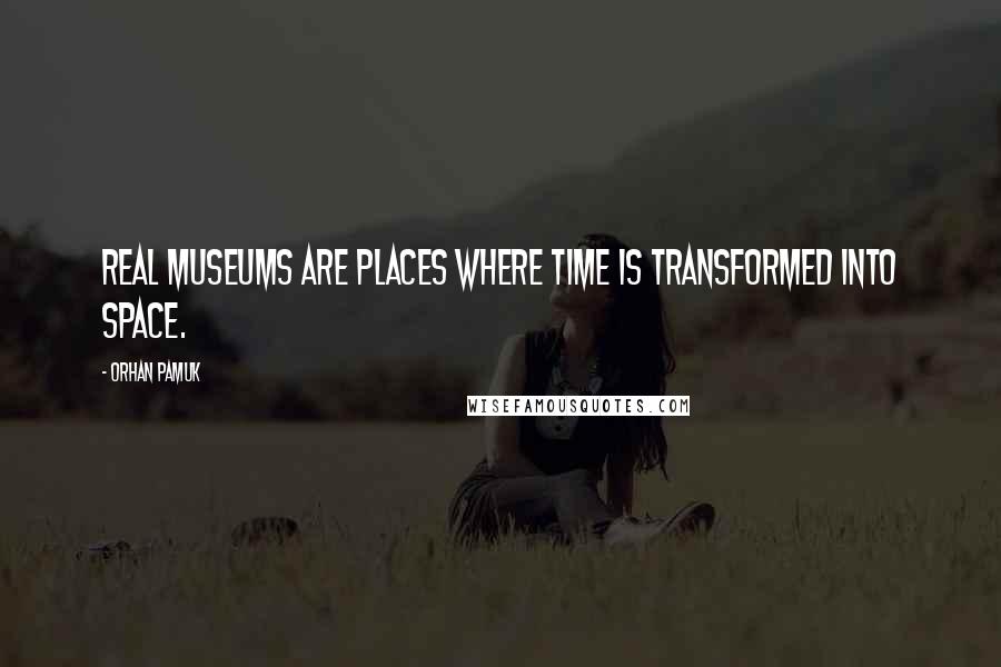 Orhan Pamuk Quotes: Real museums are places where Time is transformed into Space.