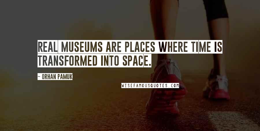 Orhan Pamuk Quotes: Real museums are places where Time is transformed into Space.