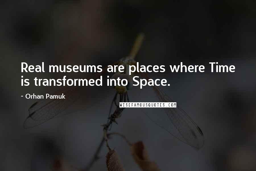 Orhan Pamuk Quotes: Real museums are places where Time is transformed into Space.