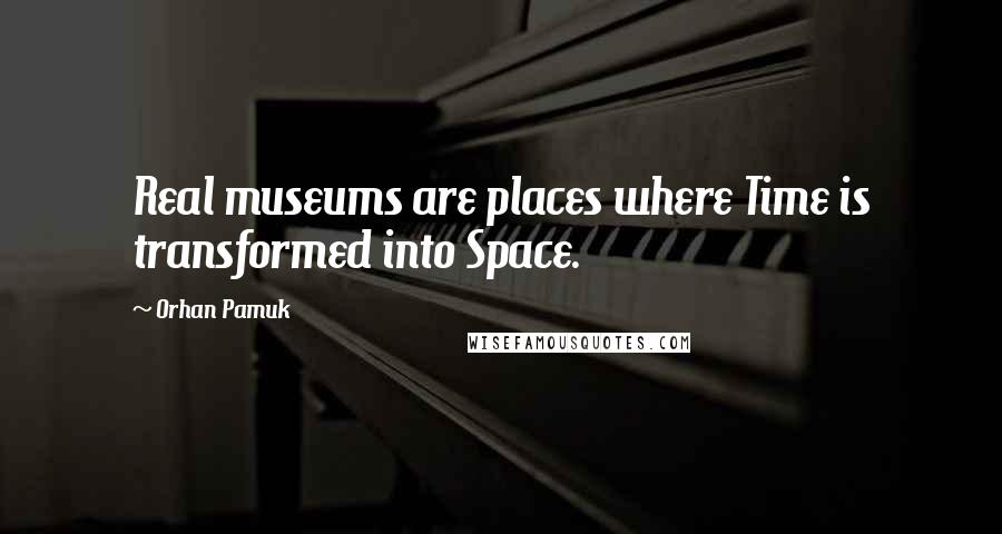 Orhan Pamuk Quotes: Real museums are places where Time is transformed into Space.