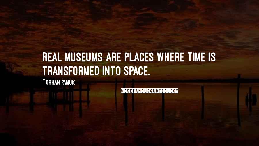 Orhan Pamuk Quotes: Real museums are places where Time is transformed into Space.