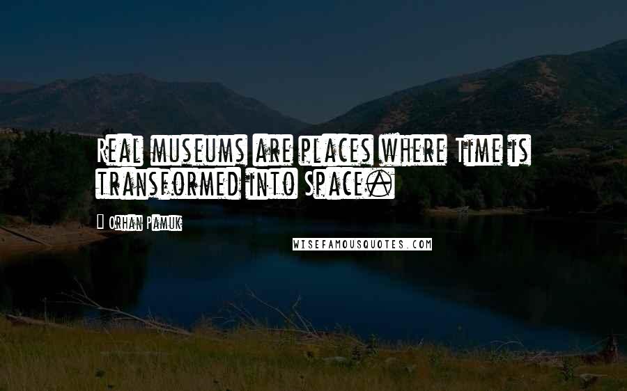 Orhan Pamuk Quotes: Real museums are places where Time is transformed into Space.