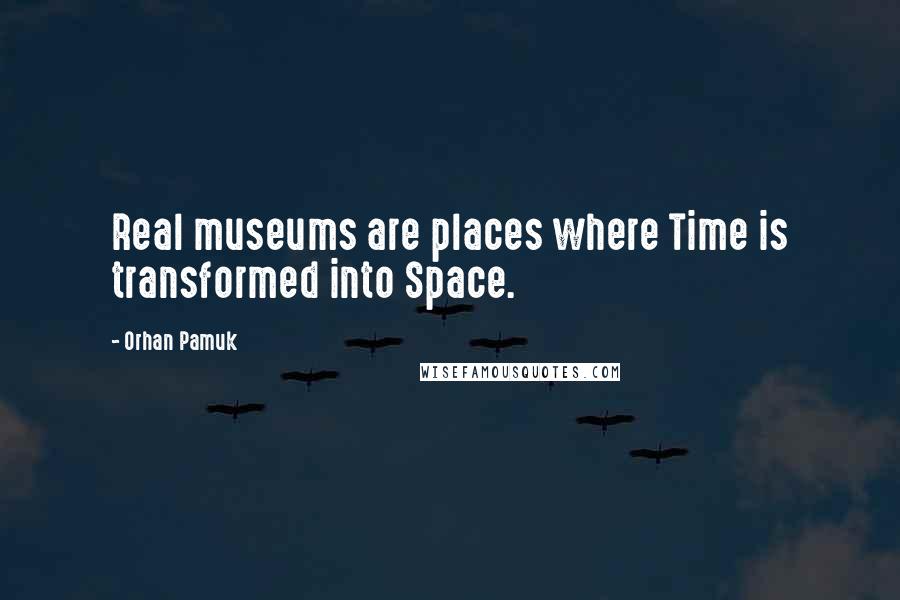Orhan Pamuk Quotes: Real museums are places where Time is transformed into Space.
