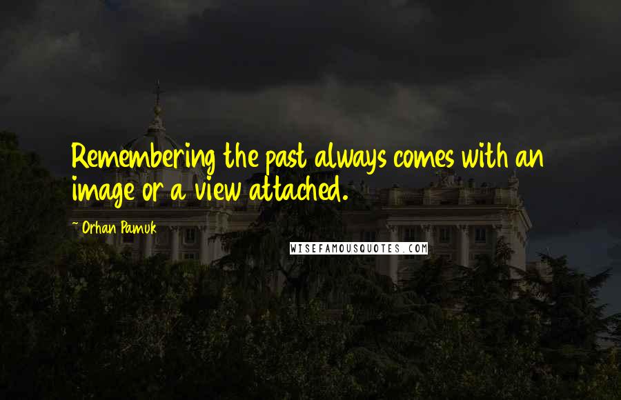 Orhan Pamuk Quotes: Remembering the past always comes with an image or a view attached.