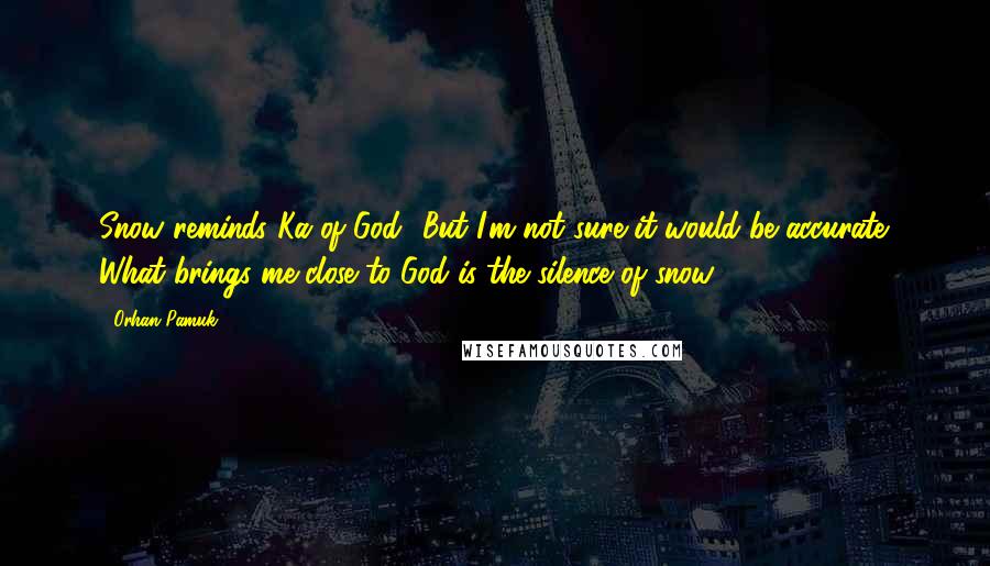 Orhan Pamuk Quotes: Snow reminds Ka of God! But I'm not sure it would be accurate. What brings me close to God is the silence of snow.